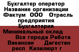 Бухгалтер-оператор › Название организации ­ Фактум, ООО › Отрасль предприятия ­ Бухгалтерия › Минимальный оклад ­ 15 000 - Все города Работа » Вакансии   . Дагестан респ.,Кизилюрт г.